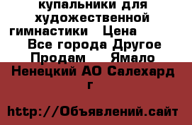 купальники для художественной гимнастики › Цена ­ 12 000 - Все города Другое » Продам   . Ямало-Ненецкий АО,Салехард г.